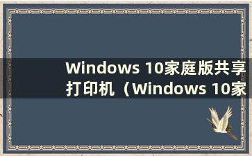 Windows 10家庭版共享打印机（Windows 10家庭版共享打印）